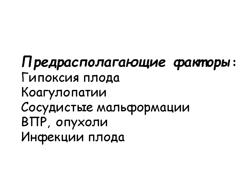 Предрасполагающие факторы:  Гипоксия плода Коагулопатии Сосудистые мальформации ВПР,  опухоли Инфекции плода